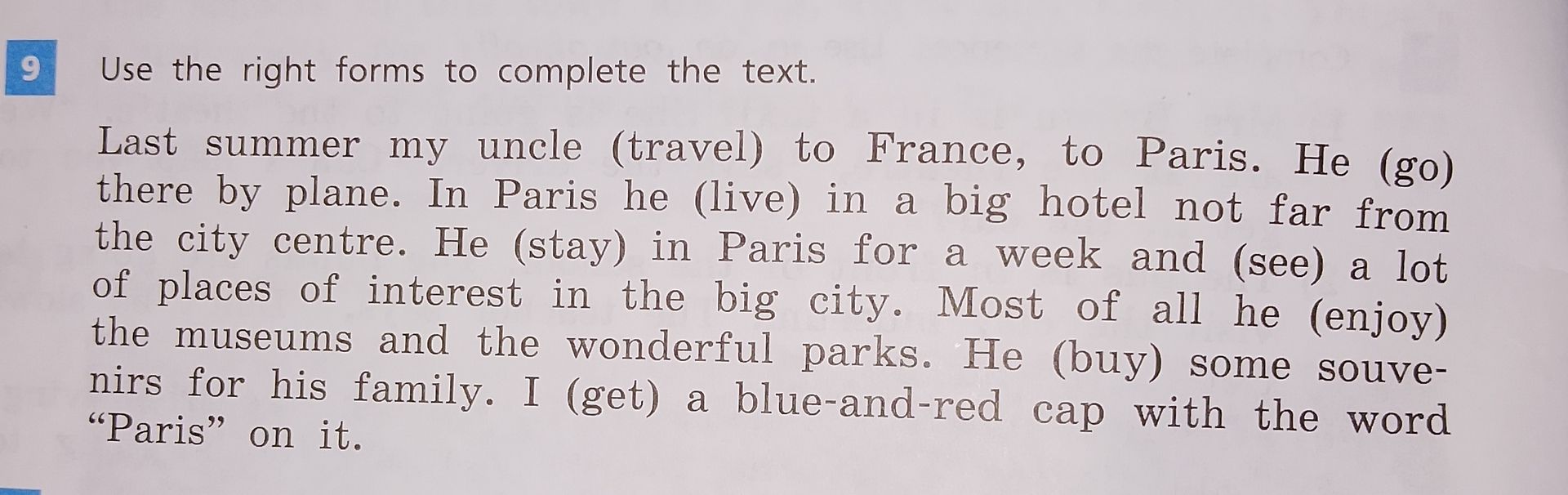 Фото задания: 9. Use the right forms to complete the text. Last summer my uncle (travel) to France, to Paris. He (go) there by plane. In…