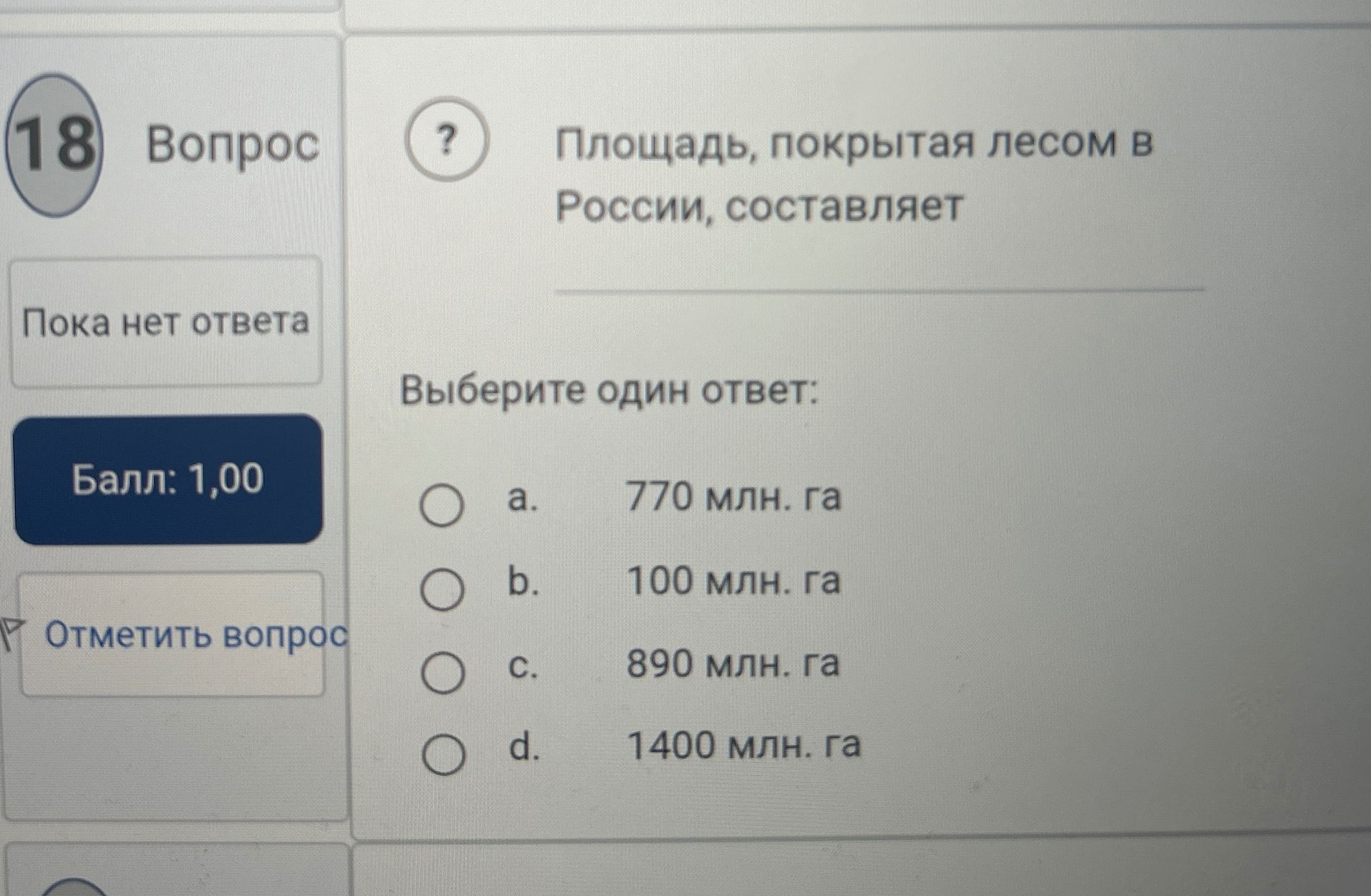 Фото задания: 18. Площадь, покрытая лесом в России, составляет. Выберите один ответ: a. 770 млн га; b. 100 млн га; c. 890 млн га; d. 1400…
