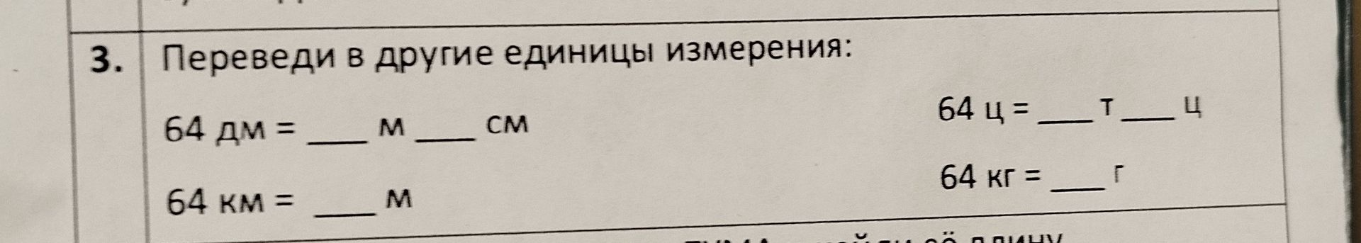 Фото задания: 3. Переведи в другие единицы измерения: 64 дм = ___ м ___ см; 64 км = ___ м; 64 ц = ___ т ___ ц; 64 кг = ___ г.