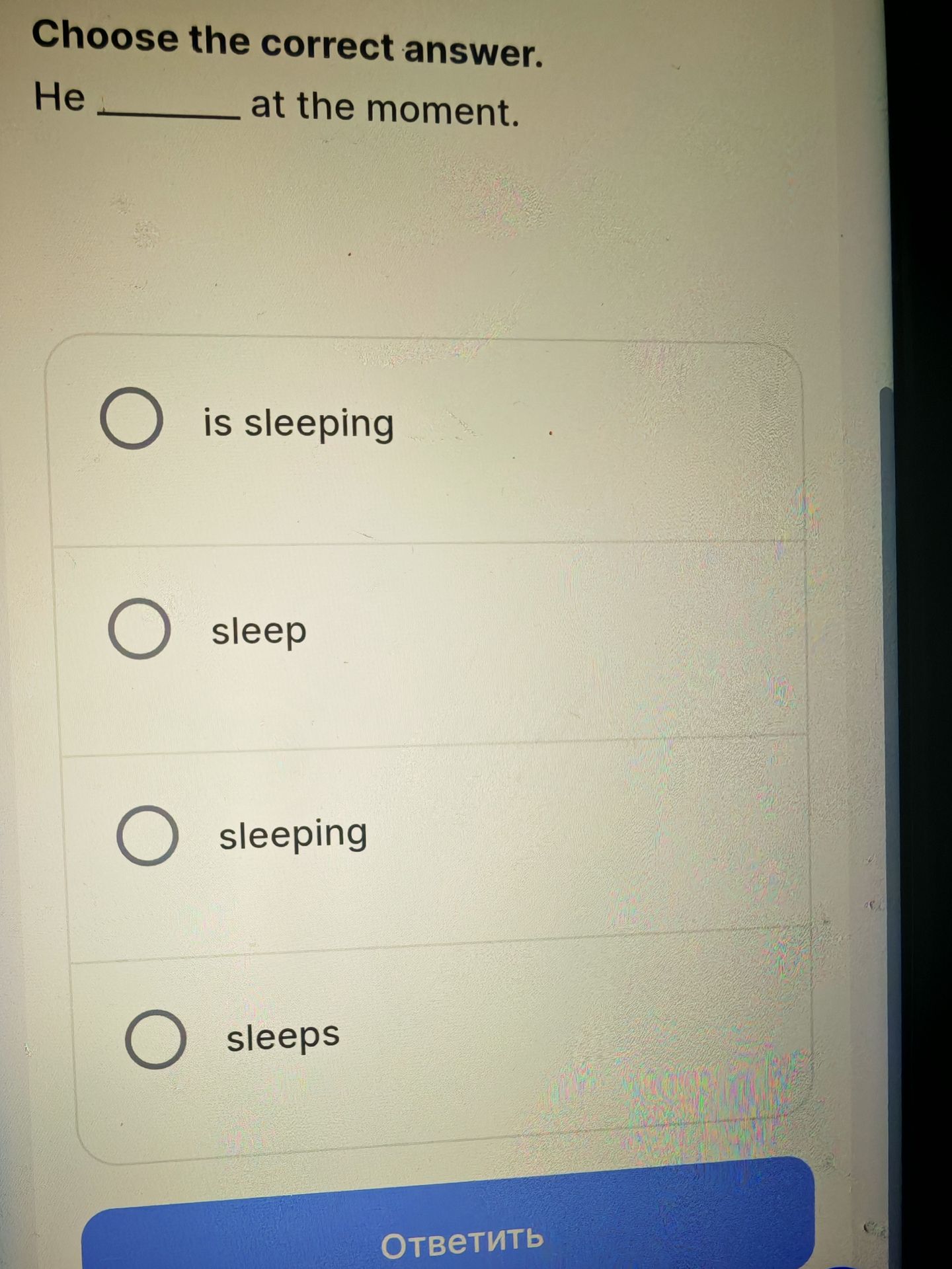 Фото задания: Choose the correct answer. He _____ at the moment. (is sleeping / sleep / sleeping / sleeps)