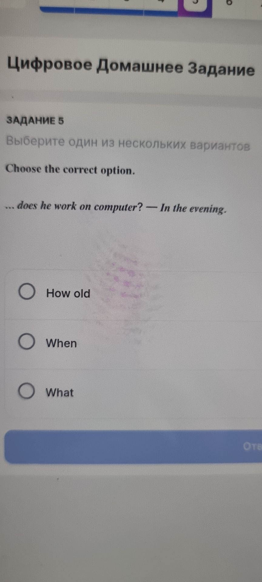 Фото задания: Задание 5. Choose the correct option. … does he work on computer? — In the evening. Варианты: How old, When, What.