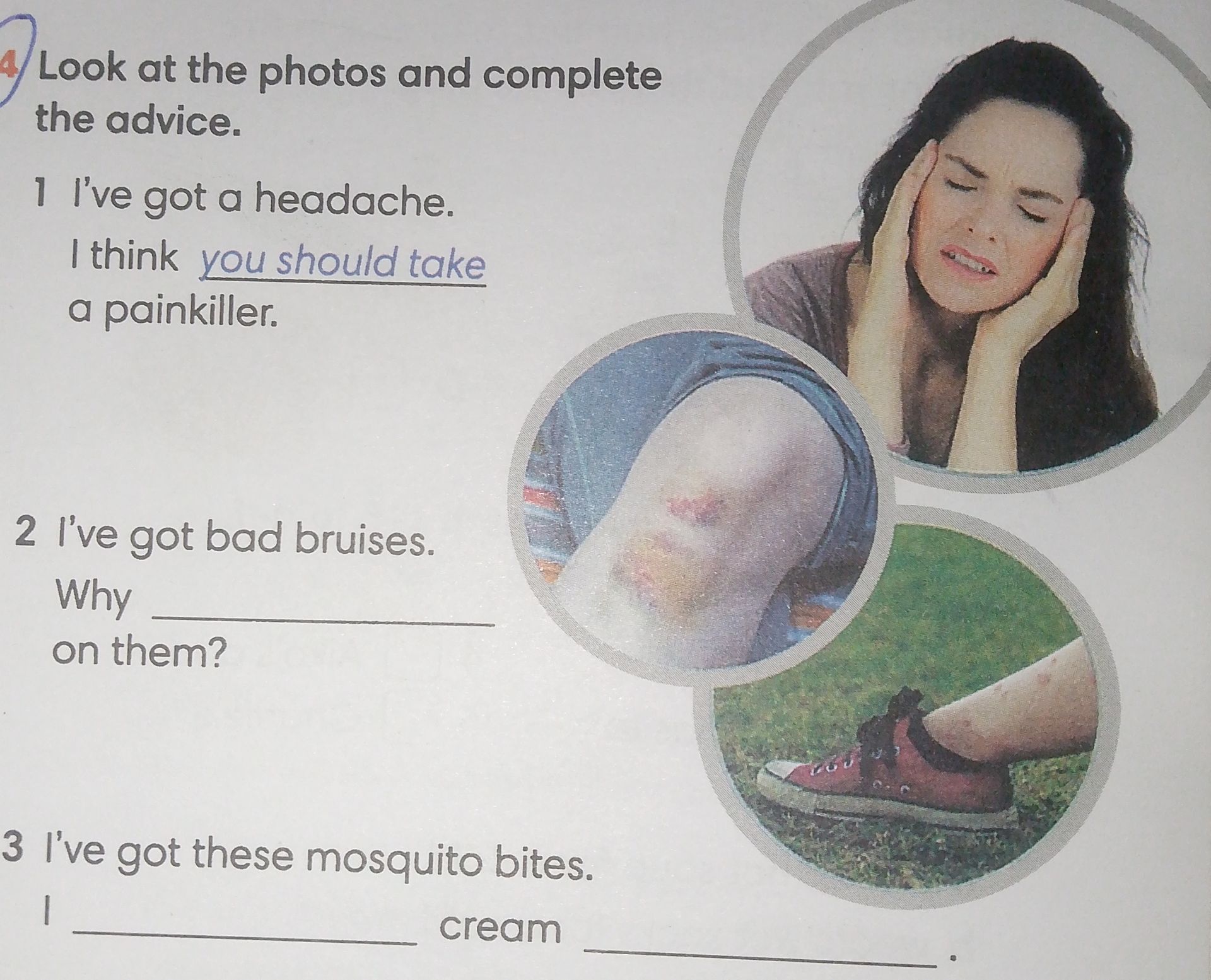 Фото задания: 4. Look at the photos and complete the advice. 1) I’ve got a headache. I think you should take a painkiller. 2) I’ve got…