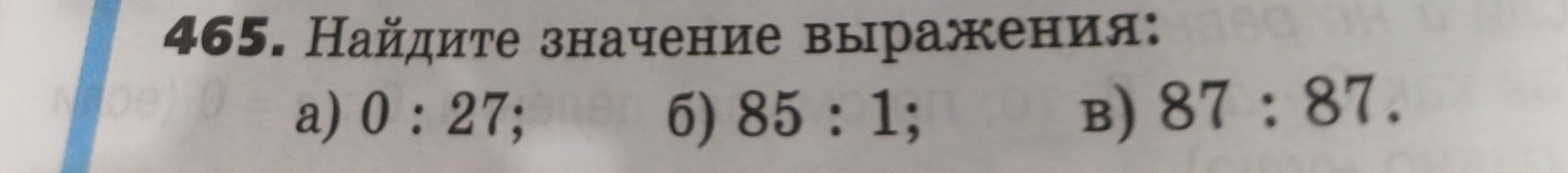 Фото задания: 465. Найдите значение выражения: а) 0 : 27; б) 85 : 1; в) 87 : 87.