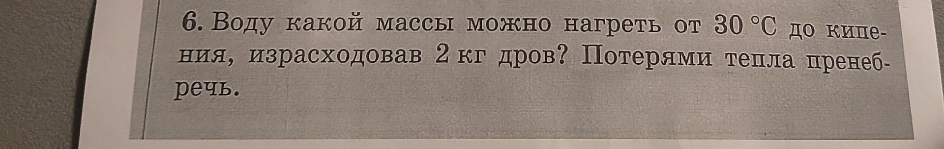 Фото задания: 6. Воду какой массы можно нагреть от 30 °C до кипения, израсходовав 2 кг дров? Потерями тепла пренебречь.