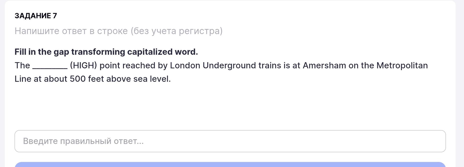 Фото задания: Задание 7. Fill in the gap transforming capitalized word. The ________ (HIGH) point reached by London Underground trains is…