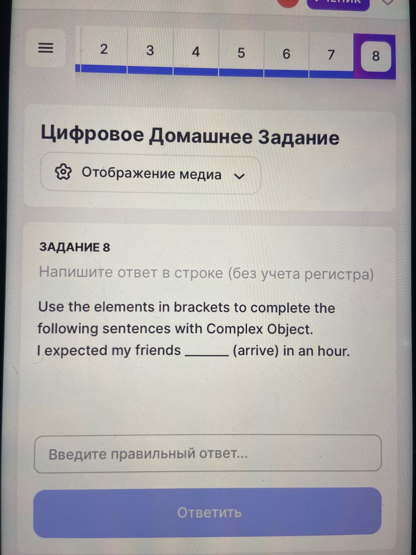 Фото задания: Задание 8. Use the elements in brackets to complete the following sentences with Complex Object. I expected my friends ______…