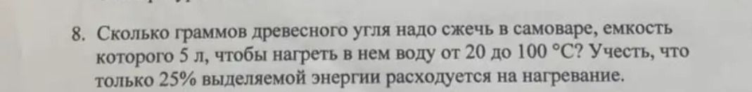 Фото задания: 8. Сколько граммов древесного угля надо сжечь в самоваре, ёмкость которого 5 л, чтобы нагреть в нём воду от 20 до 100 °C?…