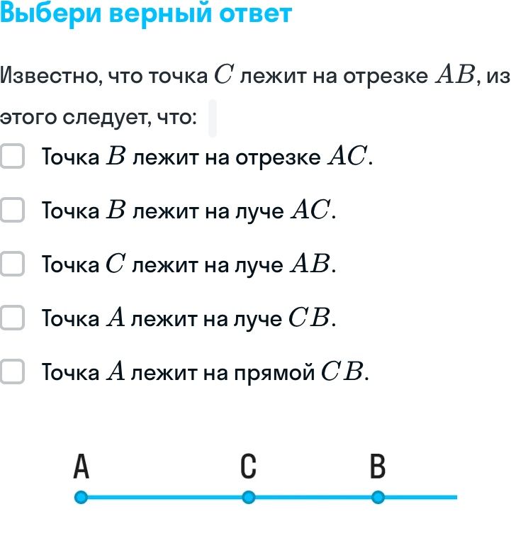 Фото задания: Выбери верный ответ. Известно, что точка C лежит на отрезке AB, из этого следует, что: 1) точка B лежит на отрезке AC; 2)…