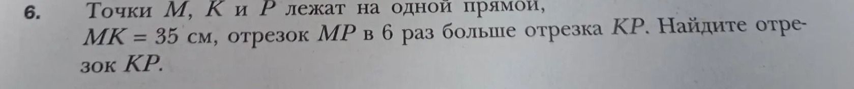 Фото задания: 6. Точки M, K и P лежат на одной прямой, MK = 35 см, отрезок MP в 6 раз больше отрезка KP. Найдите отрезок KP.