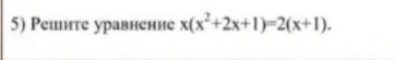 Фото задания: 5) Решите уравнение x(x²+2x+1)=2(x+1).