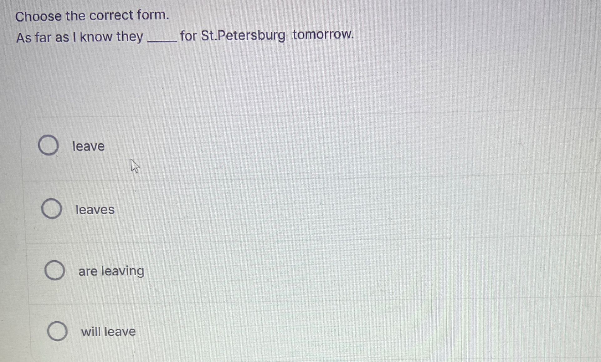Фото задания: Choose the correct form. As far as I know they ____ for St. Petersburg tomorrow. (leave / leaves / are leaving / will leave)