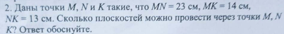 Фото задания: 2. Даны точки M, N и K такие, что MN = 23 см, MK = 14 см, NK = 13 см. Сколько плоскостей можно провести через точки M, N,…