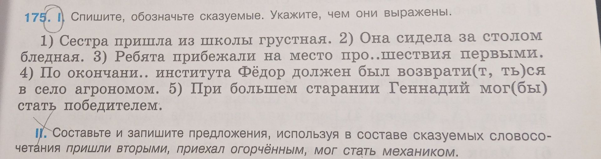 Фото задания: 175. II. Составьте и запишите предложения, используя в составе сказуемых словосочетания пришли вторыми, приехал огорчённым,…