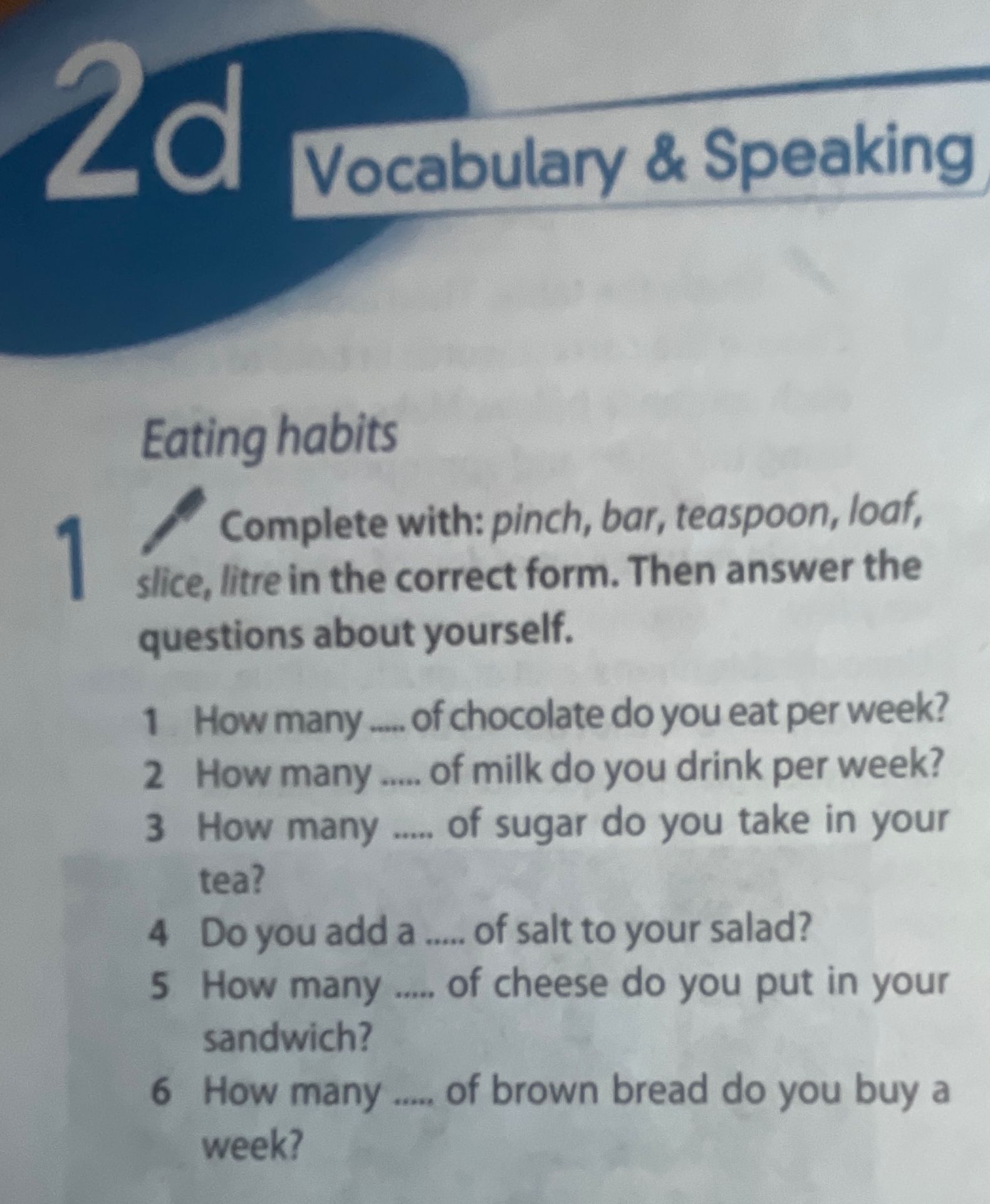 Фото задания: Exercise 1. Complete with: pinch, bar, teaspoon, loaf, slice, litre in the correct form. Then answer the questions about…