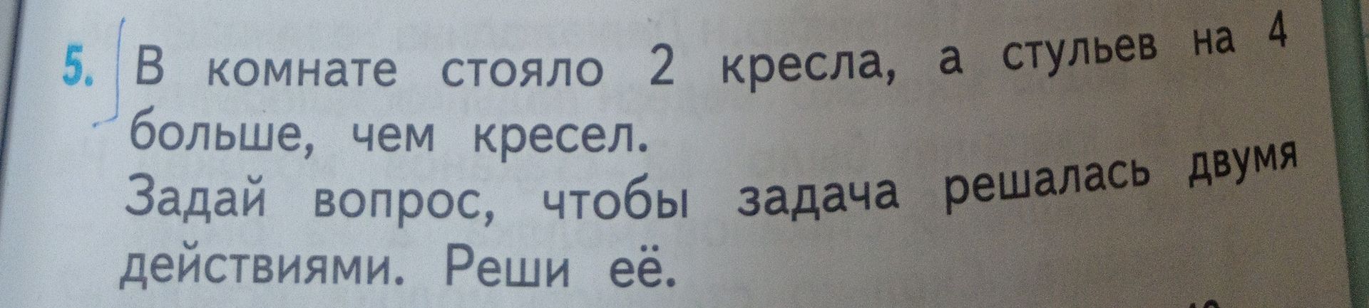 Фото задания: В комнате стояло 2 кресла, а стульев на 4 больше, чем кресел. Задай вопрос, чтобы задача решалась двумя действиями. Реши её.