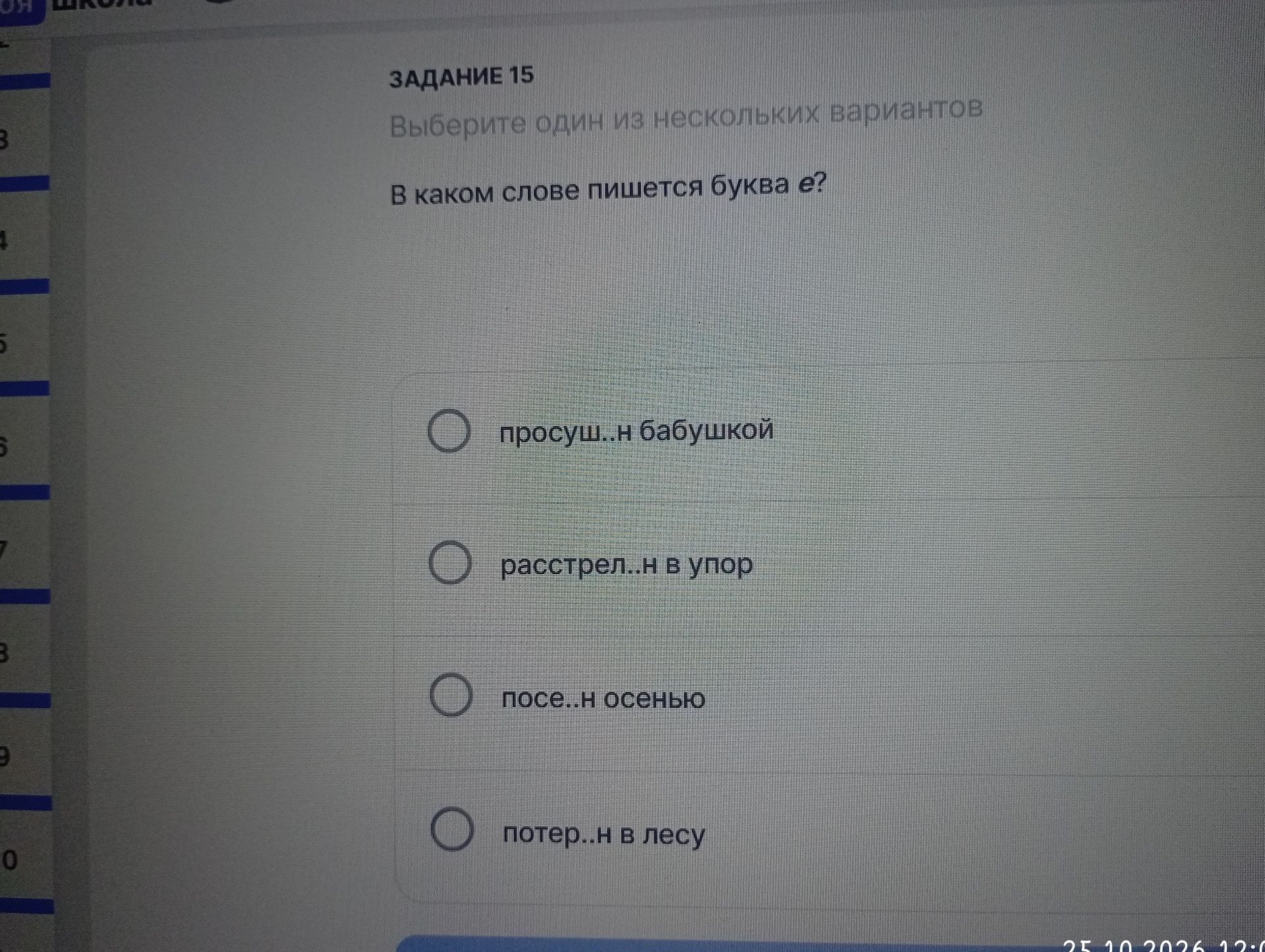 Фото задания: Задание 15. В каком слове пишется буква е? просуш..н бабушкой; расстрел..н в упор; посе..н осенью; потер..н в лесу.