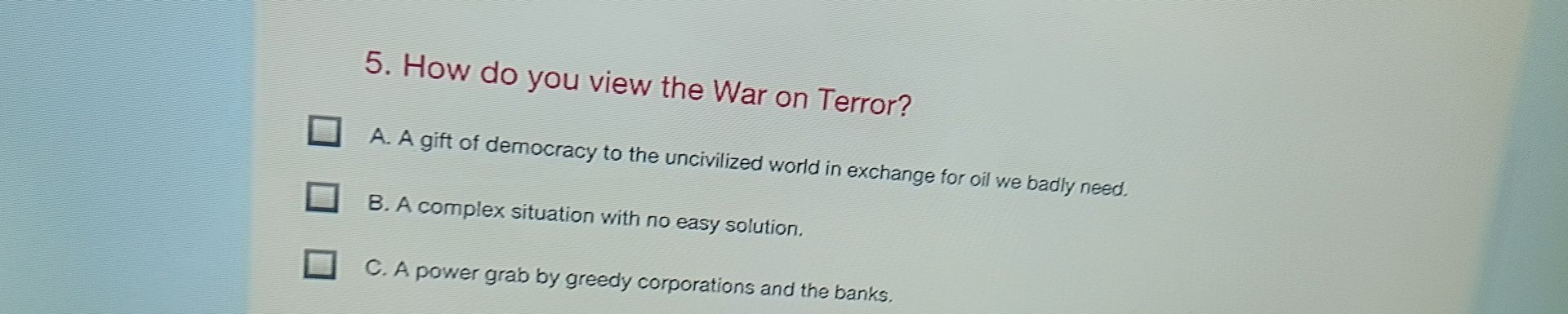 Фото задания: 5. How do you view the War on Terror? A. A gift of democracy to the uncivilized world in exchange for oil we badly need. B. A…