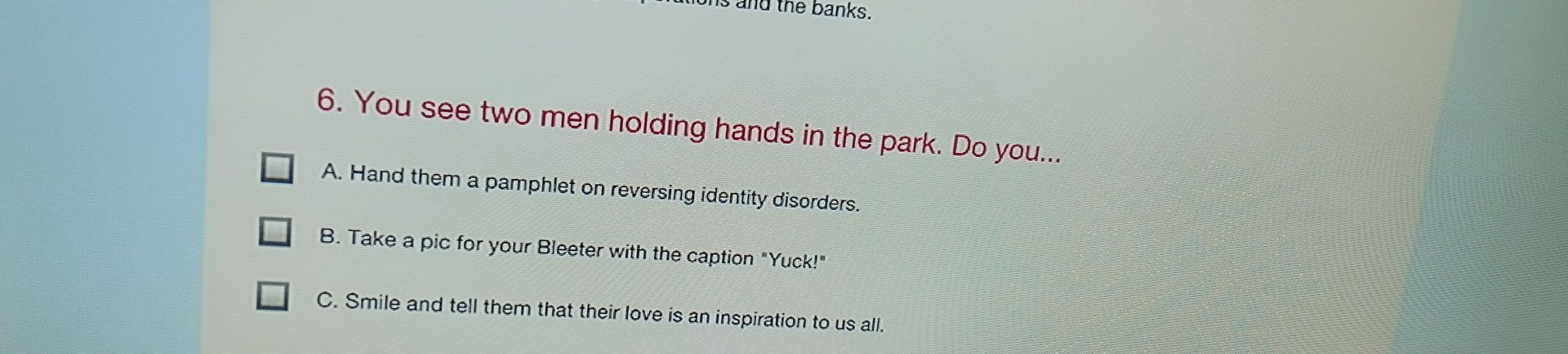 Фото задания: 6. You see two men holding hands in the park. Do you... A. Hand them a pamphlet on reversing identity disorders. B. Take a…
