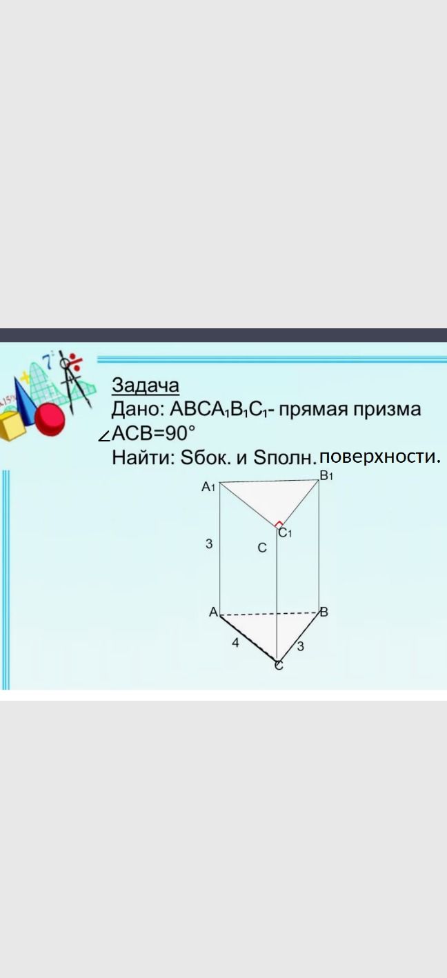 Фото задания: Задача. Дано: прямая призма ABCA₁B₁C₁, ∠ACB = 90°, AA₁ = 3, AC = 4, BC = 3. Найти Sбок. и Sполн. поверхности.