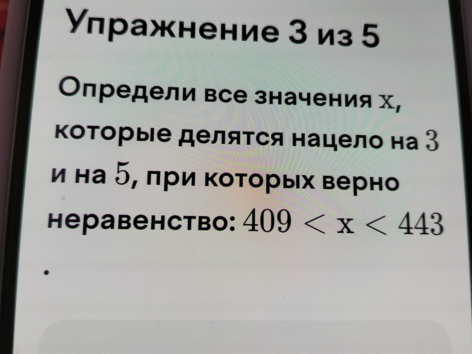 Фото задания: Упражнение 3 из 5. Определи все значения x, которые делятся нацело на 3 и на 5, при которых верно неравенство: 409 < x < 443.