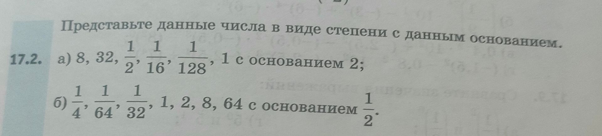 Фото задания: 17.2. Представьте данные числа в виде степени с данным основанием: а) 8, 32, 1/2, 1/16, 1/128, 1 с основанием 2; б) 1/4,…