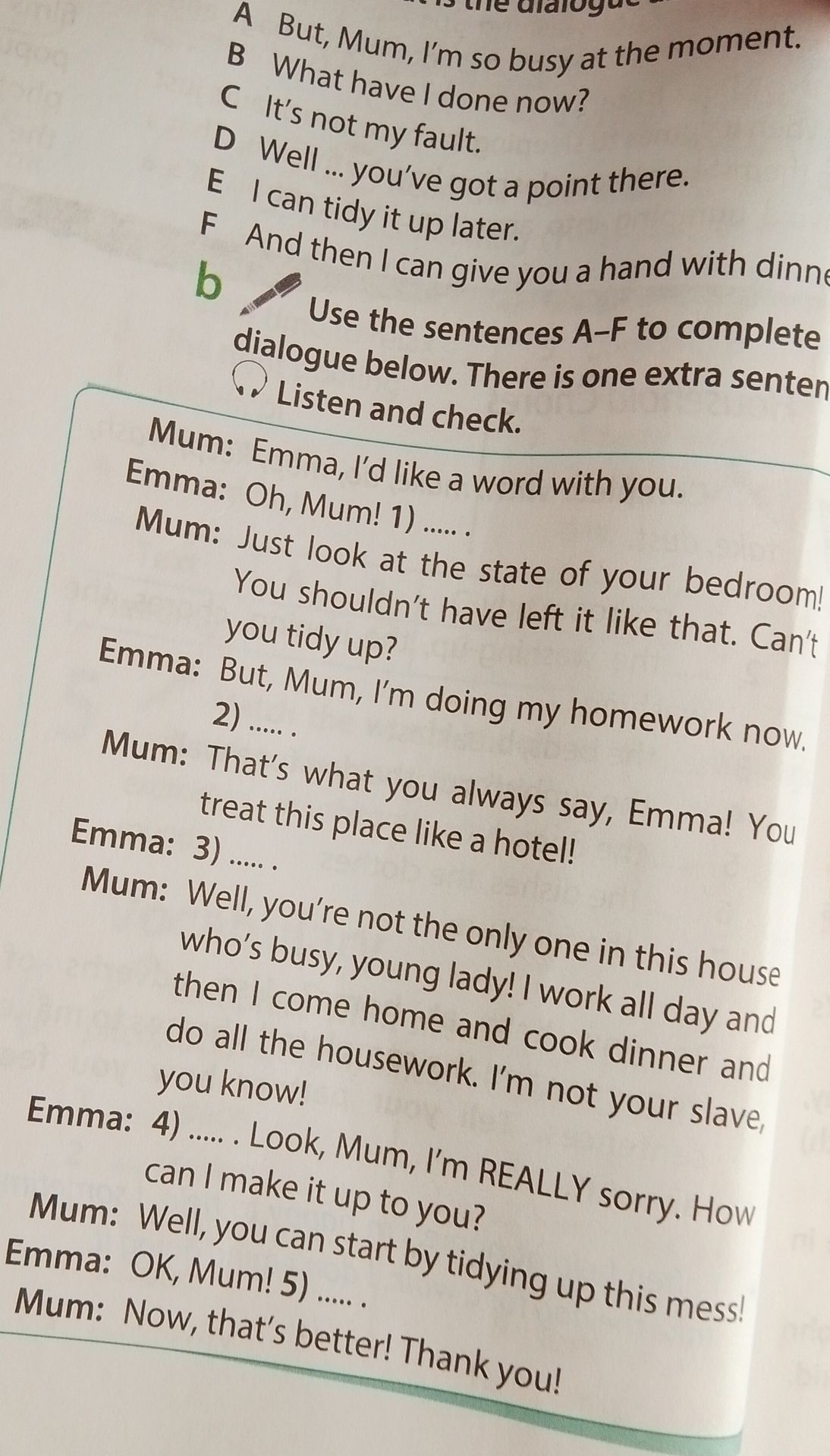 Фото задания: b) Use the sentences A–F to complete the dialogue below. There is one extra sentence. Listen and check. A But, Mum, I’m so…