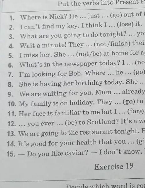 Фото задания: Put the verbs into Present Perfect. 1. Where is Nick? He ... just ... (go) out of t[екст обрезан]. 2. I can’t find my key.…