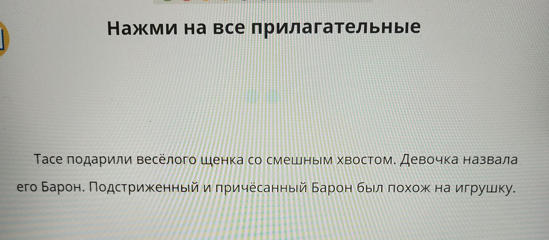 Фото задания: Нажми на все прилагательные. Тасе подарили весёлого щенка со смешным хвостом. Девочка назвала его Барон. Подстриженный и…