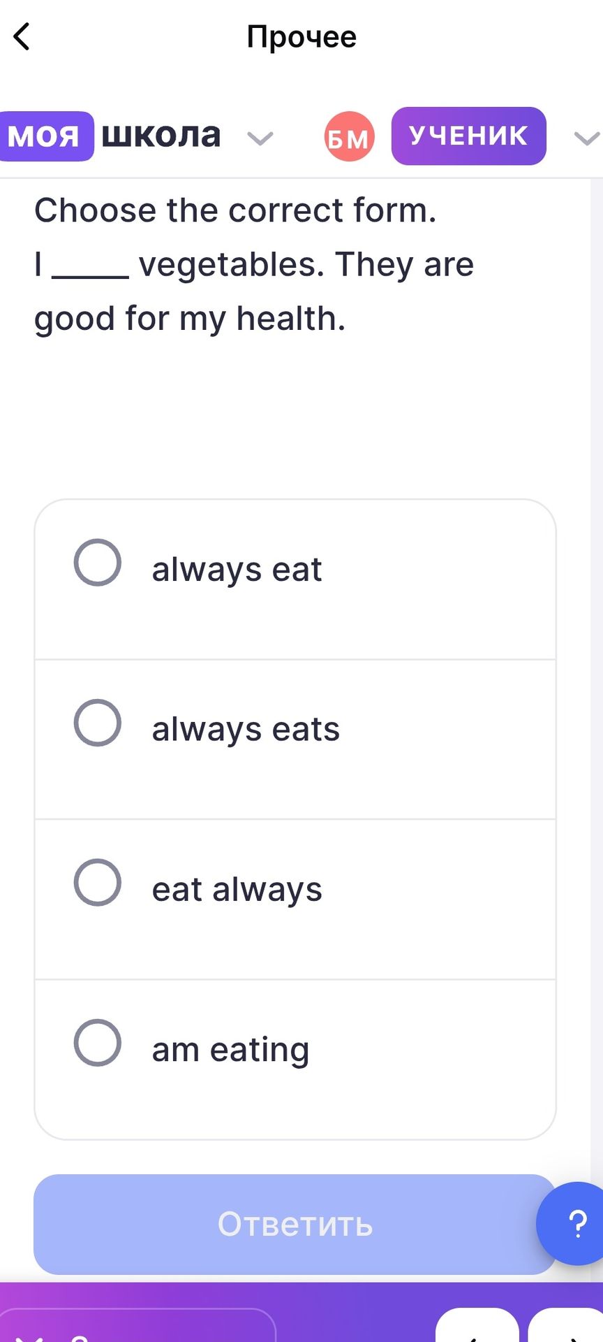 Фото задания: Choose the correct form. I _____ vegetables. They are good for my health. (always eat / always eats / eat always / am eating)
