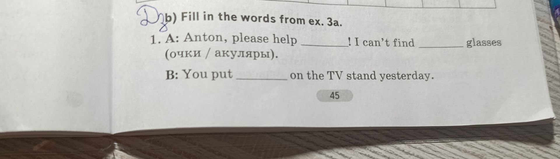 Фото задания: b) Fill in the words from ex. 3a. 1. A: Anton, please help ____! I can’t find ____ glasses (очки / аккуляры). B: You put ____…