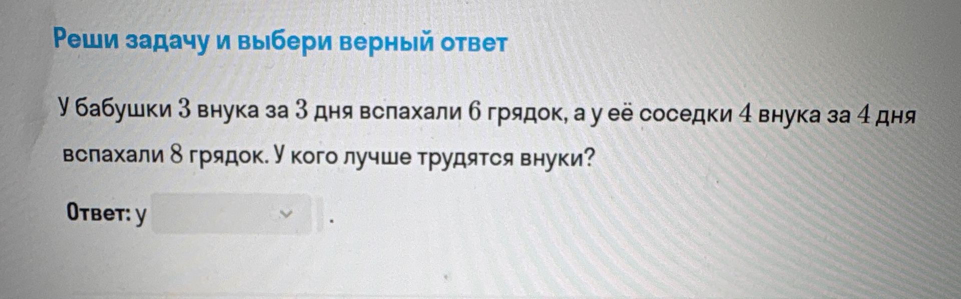 Фото задания: Реши задачу и выбери верный ответ. У бабушки 3 внука за 3 дня вспахали 6 грядок, а у её соседки 4 внука за 4 дня вспахали 8…