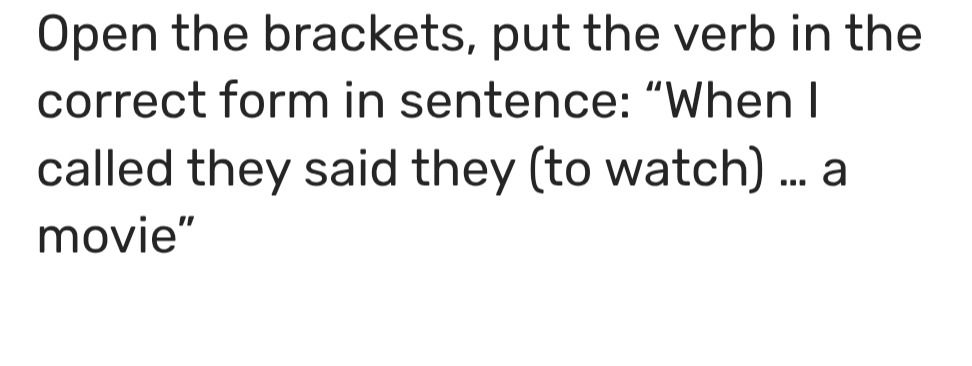 Фото задания: Open the brackets, put the verb in the correct form in sentence: “When I called they said they (to watch) … a movie”