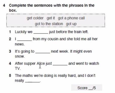 Фото задания: 4. Complete the sentences with the phrases in the box: get colder; get it; got a phone call; got to the station; got up. 1)…