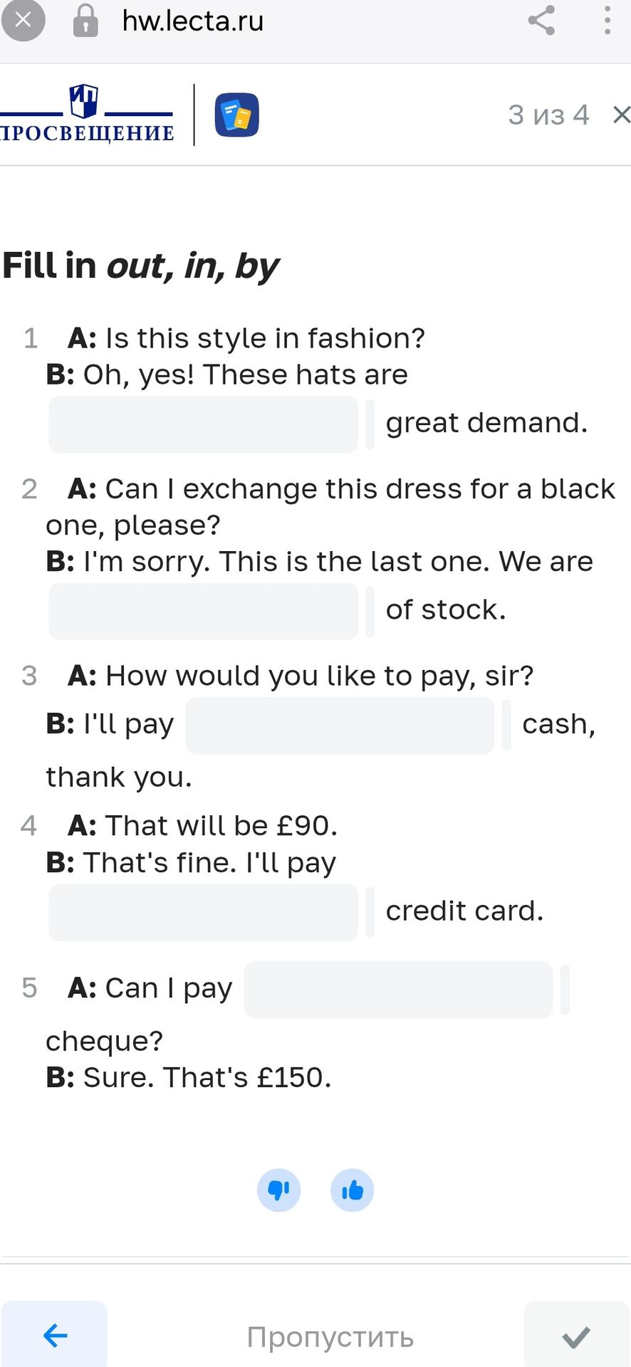 Фото задания: Fill in out, in, by. 1) A: Is this style in fashion? B: Oh, yes! These hats are ___ great demand. 2) A: Can I exchange this…