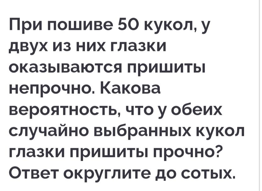 Фото задания: При пошиве 50 кукол, у двух из них глазки оказываются пришиты непрочно. Какова вероятность, что у обеих случайно выбранных…