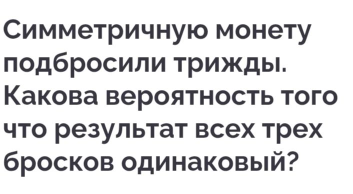 Фото задания: Симметричную монету подбросили трижды. Какова вероятность того, что результат всех трёх бросков одинаковый?