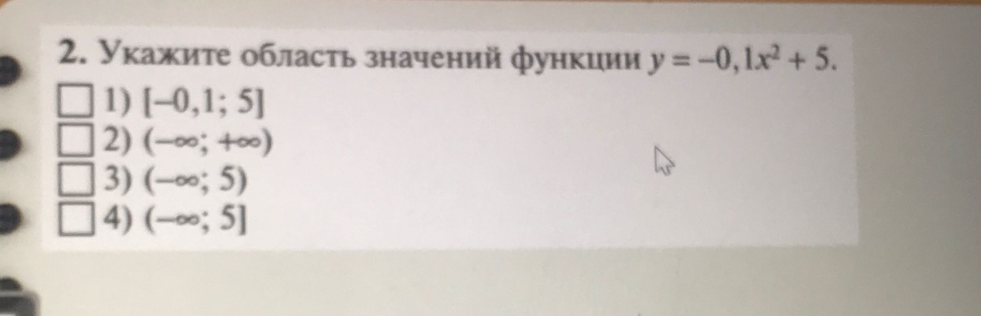 Фото задания: 2. Укажите область значений функции \(y=-0,1x^2+5\). 1) [−0,1; 5] 2) (−∞; +∞) 3) (−∞; 5) 4) (−∞; 5]