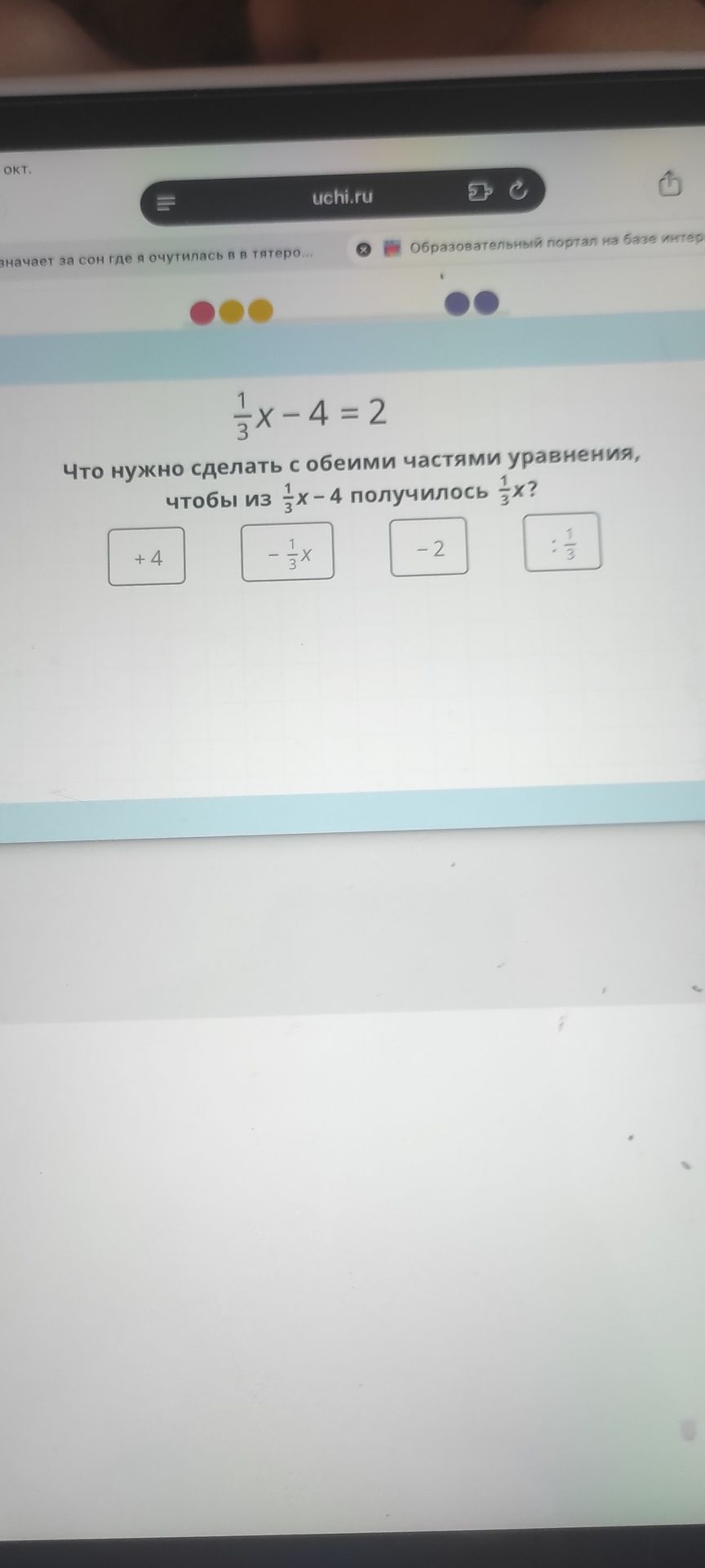 Фото задания: Что нужно сделать с обеими частями уравнения \(\frac{1}{3}x-4=2\), чтобы из \(\frac{1}{3}x-4\) получилось \(\frac{1}{3}x\)?…