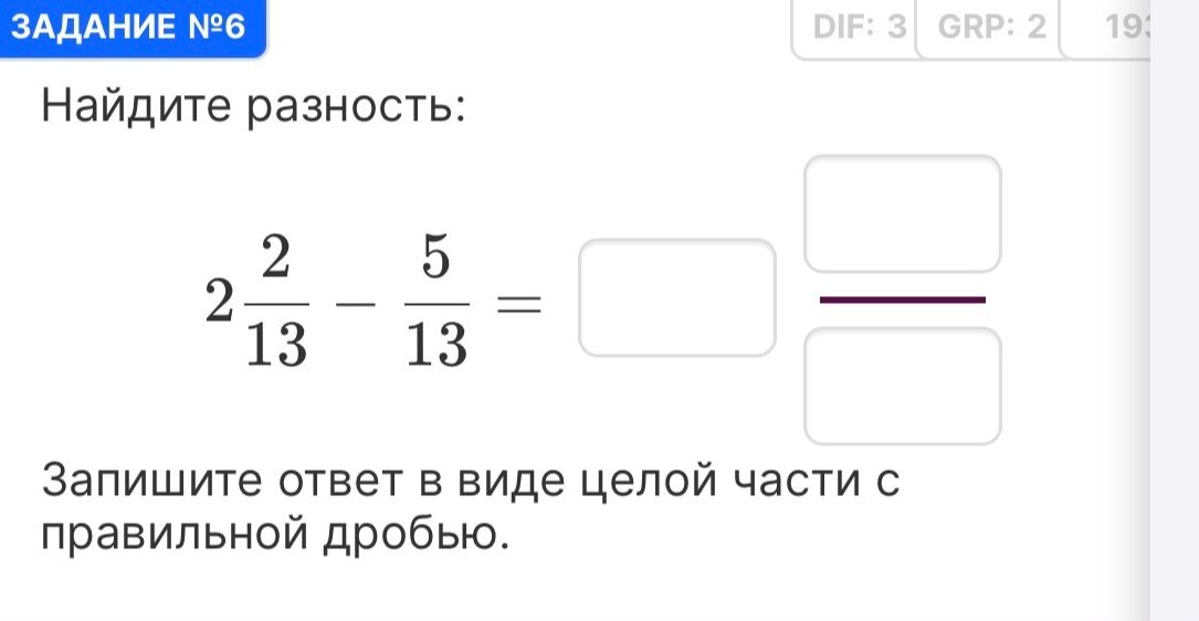 Фото задания: ЗАДАНИЕ №6. Найдите разность: \(2\frac{2}{13}-\frac{5}{13}=\square\). Запишите ответ в виде целой части с правильной дробью.