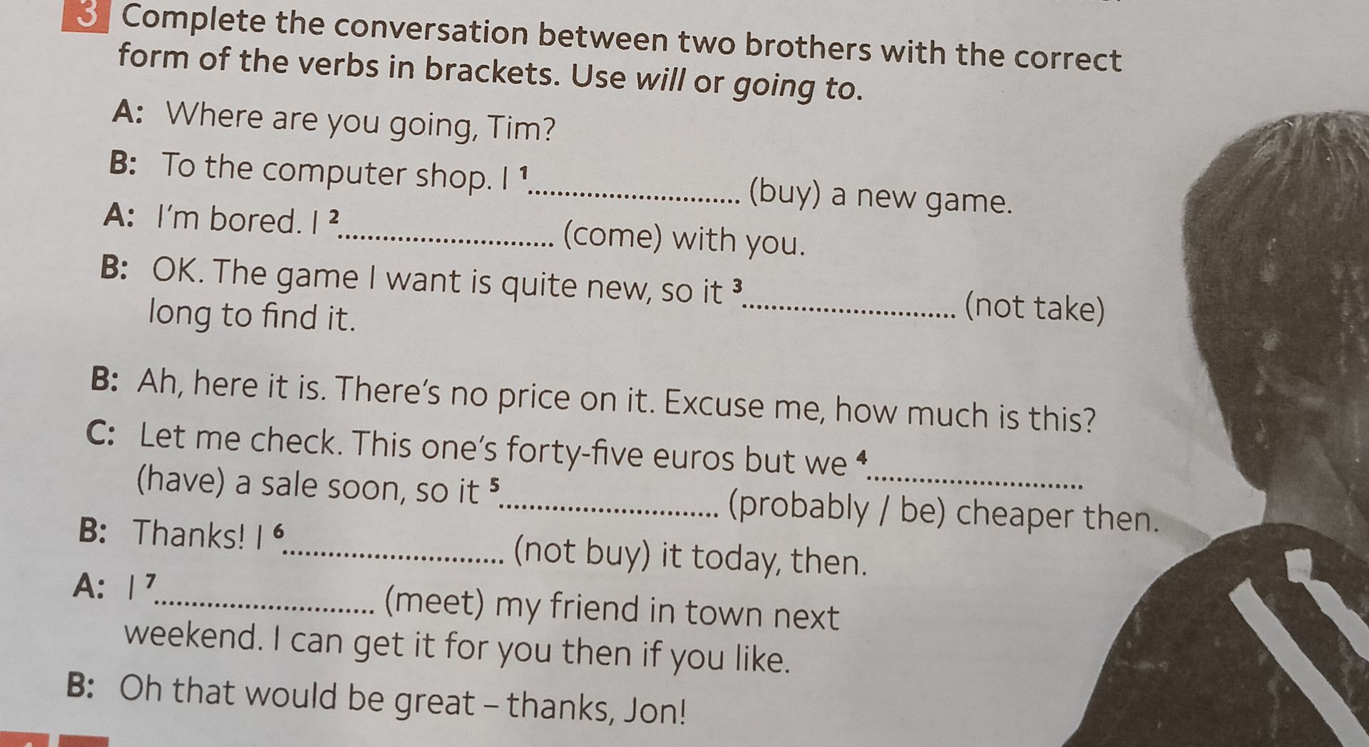 Фото задания: 3. Complete the conversation between two brothers with the correct form of the verbs in brackets. Use will or going to. A:…