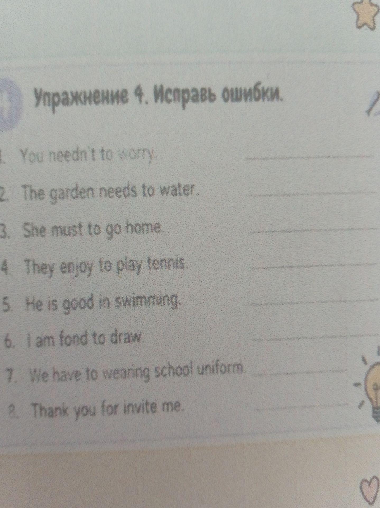 Фото задания: Упражнение 4. Исправь ошибки. 1. You need to [неразборчиво]. 2. The garden needs to water. 3. She must to go home. 4. They…