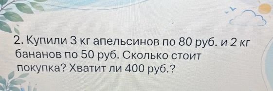 Фото задания: 2. Купили 3 кг апельсинов по 80 руб. и 2 кг бананов по 50 руб. Сколько стоит покупка? Хватит ли 400 руб.?