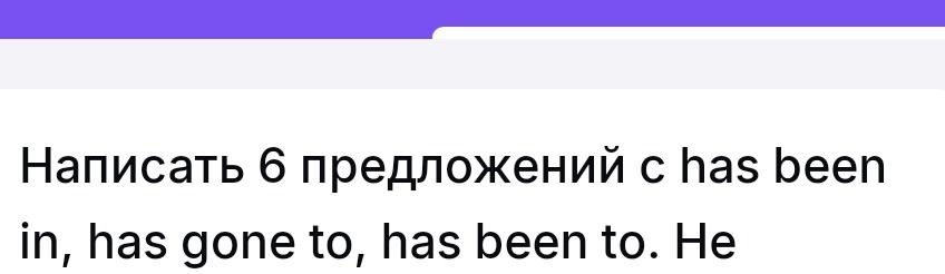 Фото задания: Написать 6 предложений с has been in, has gone to, has been to.
