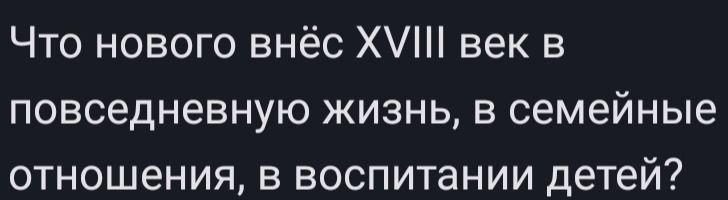 Фото задания: Что нового внёс XVIII век в повседневную жизнь, в семейные отношения, в воспитании детей?