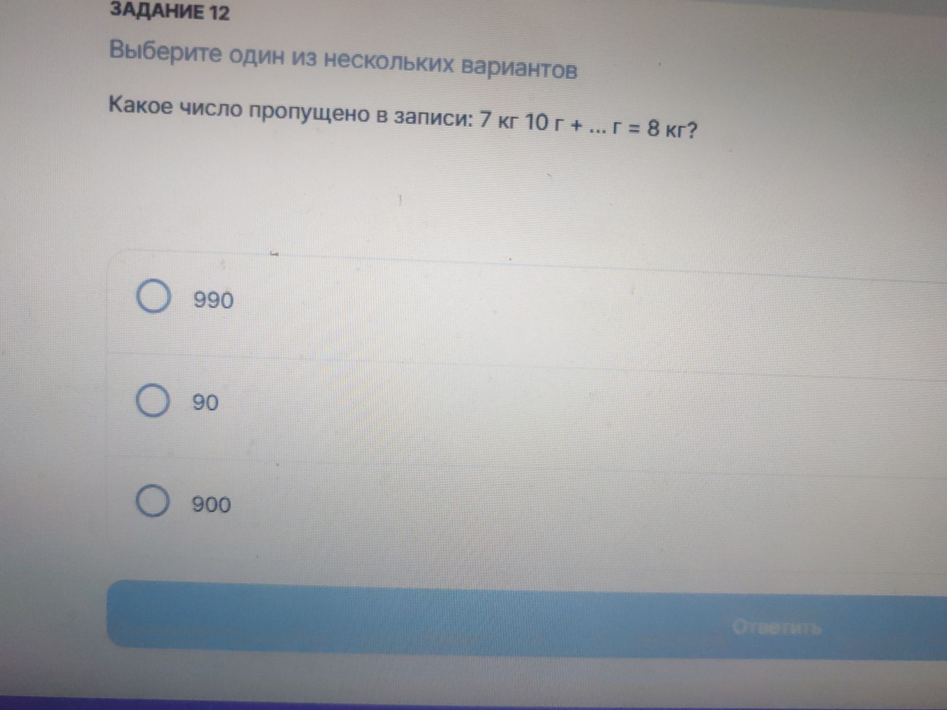 Фото задания: Задание 12. Какое число пропущено в записи: 7 кг 10 г + … г = 8 кг? Выберите один вариант: 990, 90, 900.