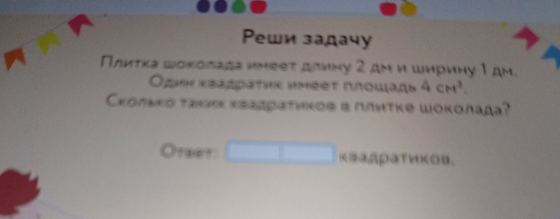 Фото задания: Плитка шоколада имеет длину 2 дм и ширину 1 дм. Один квадратик имеет площадь 4 см². Сколько таких квадратиков в плитке…