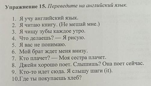 Фото задания: Упражнение 15. Переведите на английский язык. 1. Я учу английский язык. 2. Я читаю книгу. (Не мешай мне.) 3. Я чищу зубы…