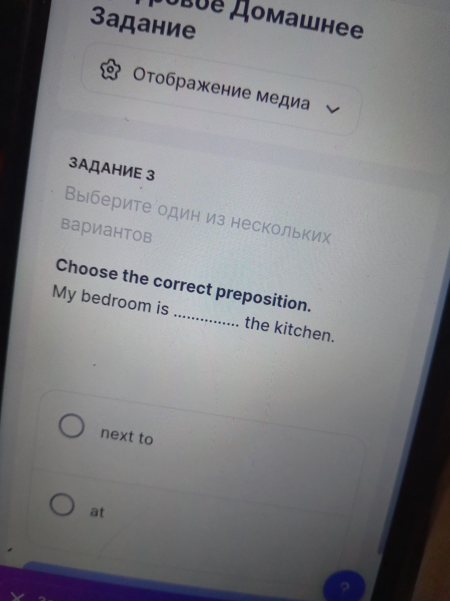 Фото задания: Задание 3. Choose the correct preposition. My bedroom is … the kitchen. Видимые варианты: next to, at.