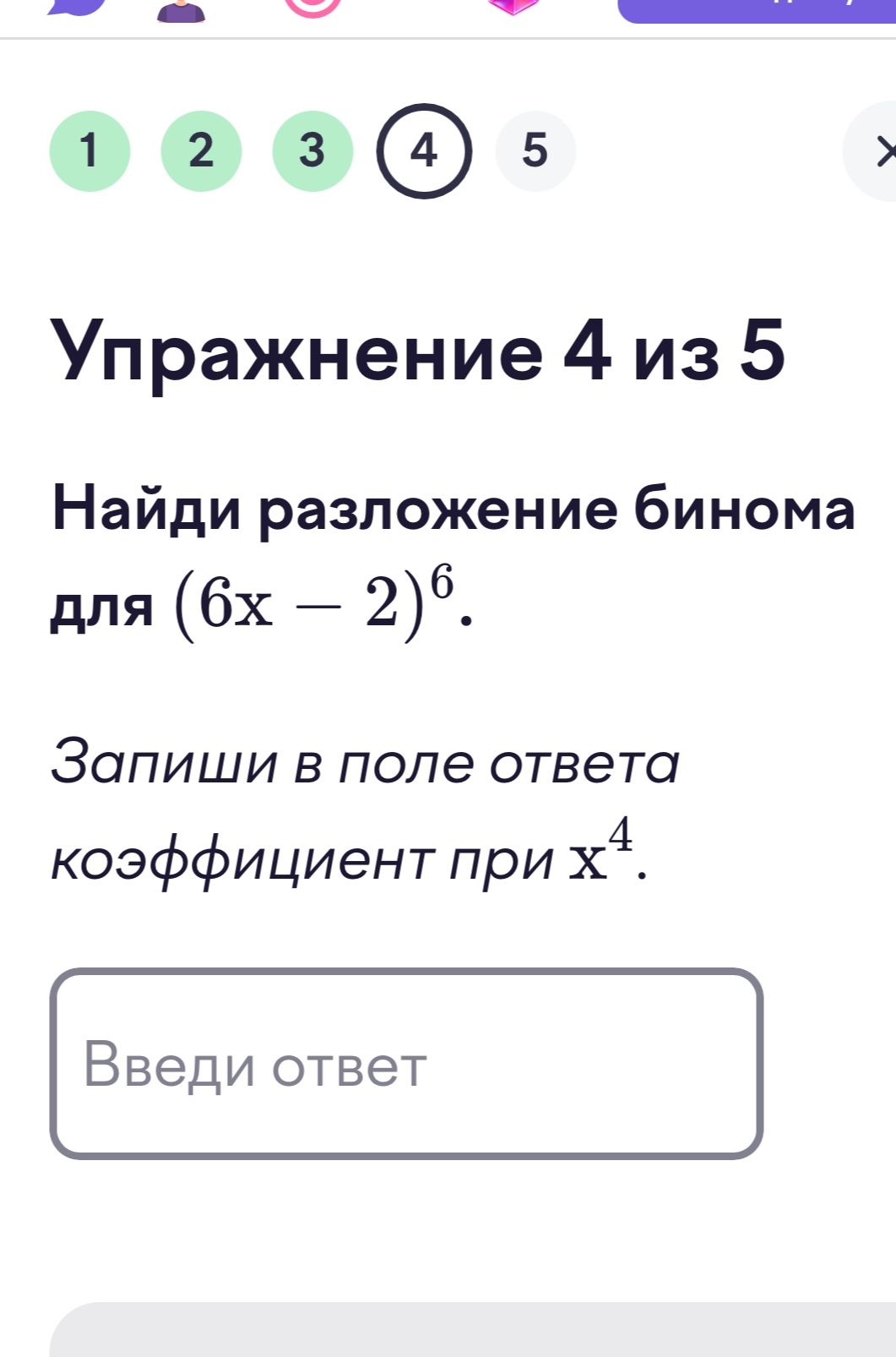 Фото задания: Упражнение 4 из 5. Найди разложение бинома для \((6x-2)^6\). Запиши в поле ответа коэффициент при \(x^4\).