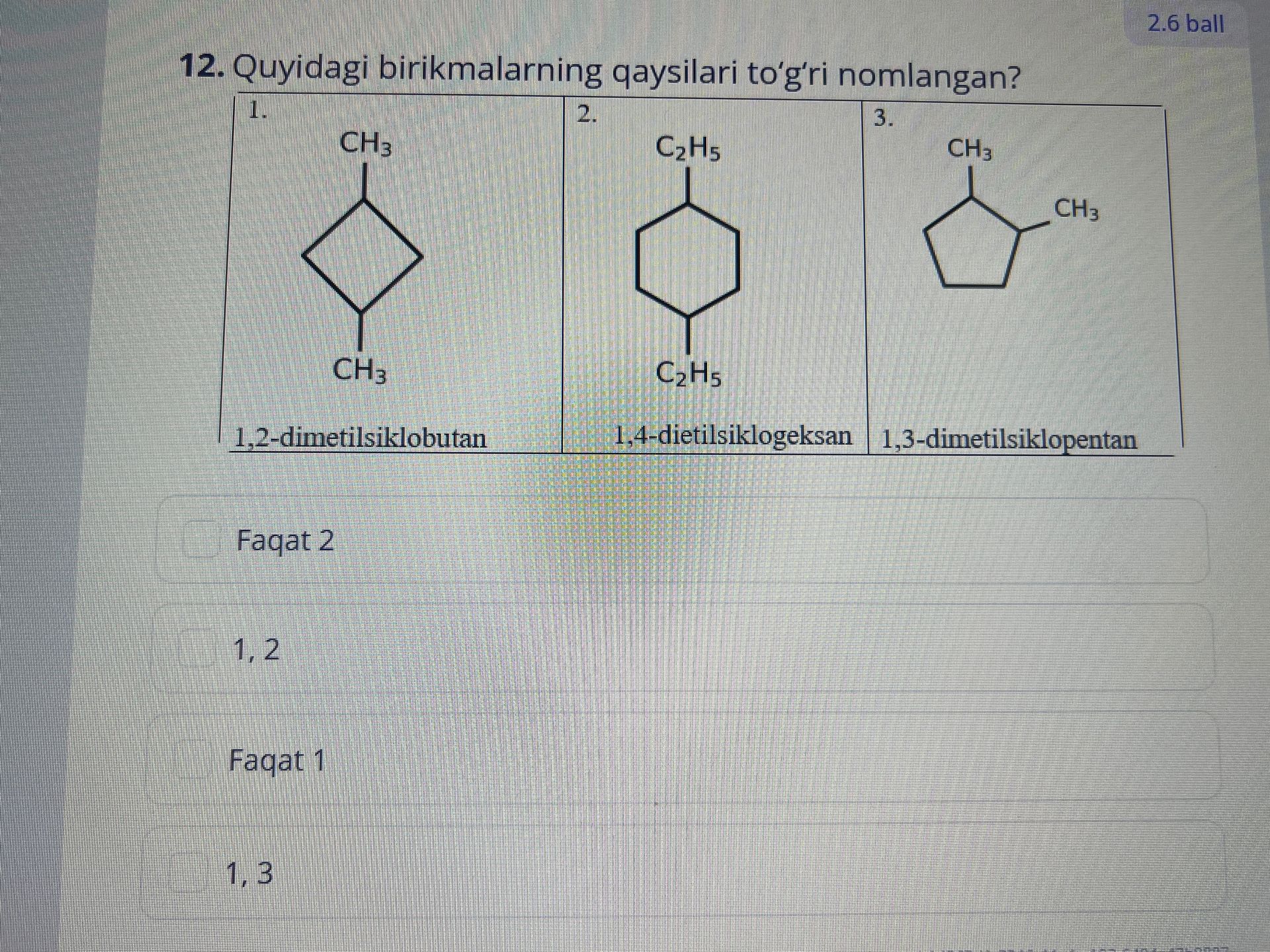 Фото задания: 12. Quyidagi birikmalarning qaysilari to‘g‘ri nomlangan? 1) 1,2-dimetilsiklobutan; 2) 1,4-dietilsiklogeksan; 3)…